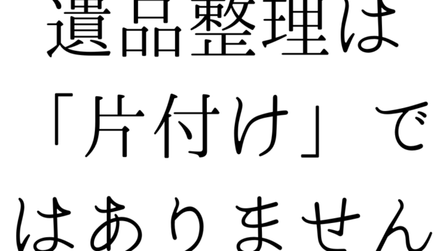 遺品整理は「片付け」ではありません｜大切な人との時間を整えるということ
