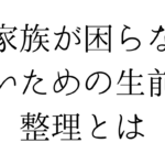 家族が困らないための生前整理とは