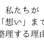 私たちが「想い」まで整理する理由
