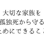 大切な家族を孤独死から守るためにできること