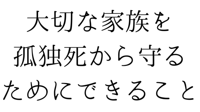大切な家族を孤独死から守るためにできること